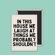 In This House We Laugh At Things We Probably Shouldn't | Ceramic Magnet: Black & Cream